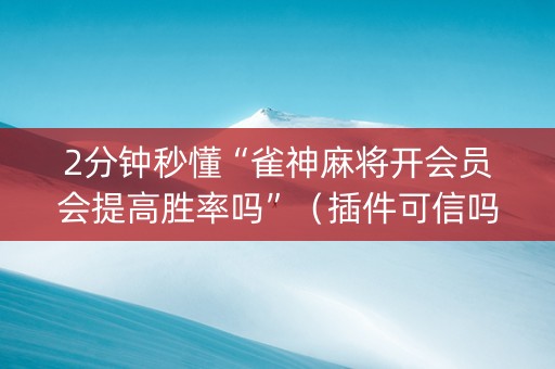 2分钟秒懂“雀神麻将开会员会提高胜率吗”（插件可信吗)