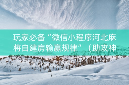 玩家必备“微信小程序河北麻将自建房输赢规律”（助攻神器)