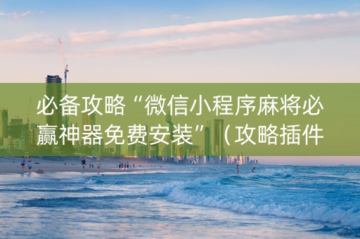 必备攻略“微信小程序麻将必赢神器免费安装”（攻略插件)