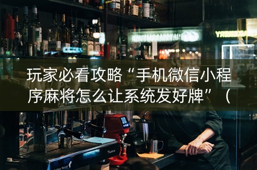 玩家必看攻略“手机微信小程序麻将怎么让系统发好牌”（辅牌器插件购买)