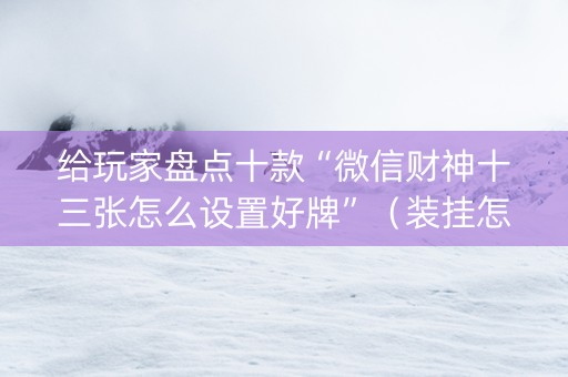 给玩家盘点十款“微信财神十三张怎么设置好牌”（装挂怎么安装)
