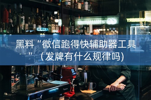 黑料“微信跑得快辅助器工具”（发牌有什么规律吗)