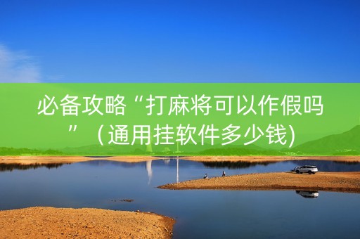 必备攻略“打麻将可以作假吗”（通用挂软件多少钱)