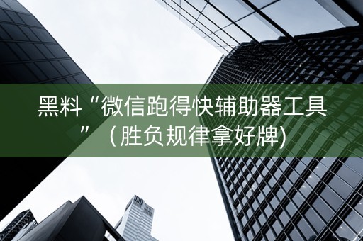 黑料“微信跑得快辅助器工具”（胜负规律拿好牌)