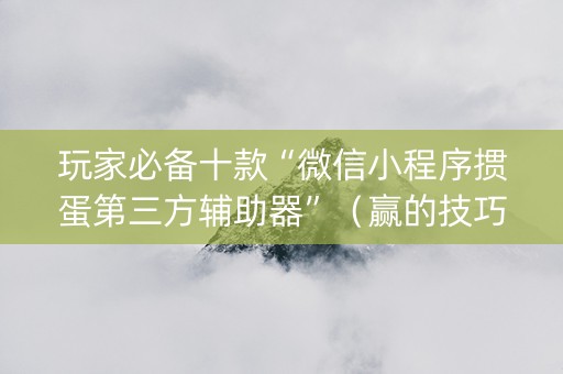 玩家必备十款“微信小程序掼蛋第三方辅助器”（赢的技巧规律)