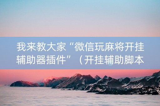 我来教大家“微信玩麻将开挂辅助器插件”（开挂辅助脚本)