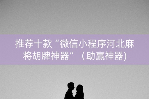 推荐十款“微信小程序河北麻将胡牌神器”（助赢神器)