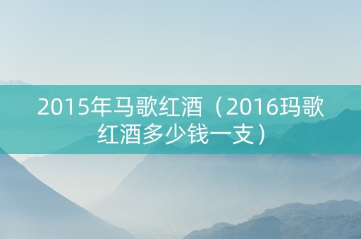 2015年马歌红酒（2016玛歌红酒多少钱一支）