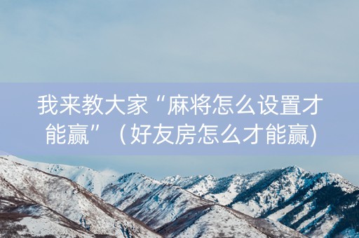 我来教大家“麻将怎么设置才能赢”（好友房怎么才能赢)