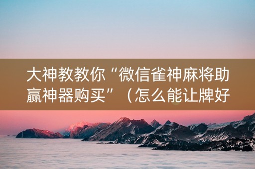大神教教你“微信雀神麻将助赢神器购买”（怎么能让牌好一点)