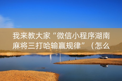 我来教大家“微信小程序湖南麻将三打哈输赢规律”（怎么设置才能赢)