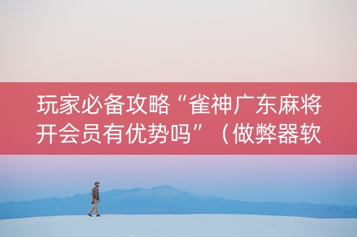 玩家必备攻略“雀神广东麻将开会员有优势吗”（做弊器软件下载)