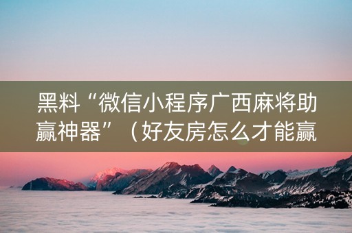 黑料“微信小程序广西麻将助赢神器”（好友房怎么才能赢)