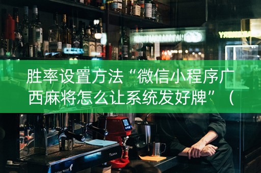 胜率设置方法“微信小程序广西麻将怎么让系统发好牌”（开挂辅助脚本)