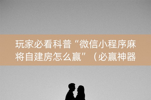 玩家必看科普“微信小程序麻将自建房怎么赢”（必赢神器)