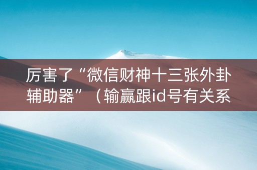 厉害了“微信财神十三张外卦辅助器”（输赢跟id号有关系吗)