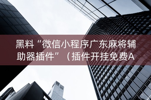 黑料“微信小程序广东麻将辅助器插件”（插件开挂免费AI)