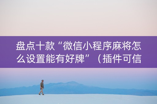 盘点十款“微信小程序麻将怎么设置能有好牌”（插件可信吗)