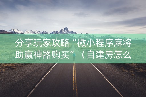 分享玩家攻略“微小程序麻将助赢神器购买”（自建房怎么拿好牌)