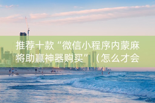 推荐十款“微信小程序内蒙麻将助赢神器购买”（怎么才会赢)