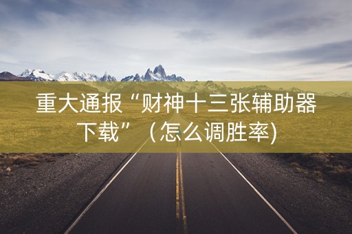 重大通报“财神十三张辅助器下载”（怎么调胜率)