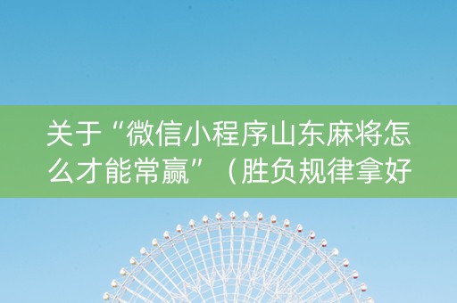 关于“微信小程序山东麻将怎么才能常赢”（胜负规律拿好牌)