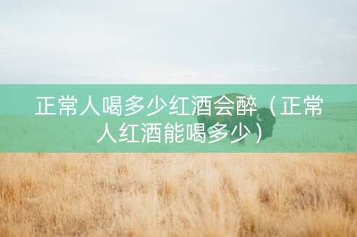 正常人喝多少红酒会醉（正常人红酒能喝多少）