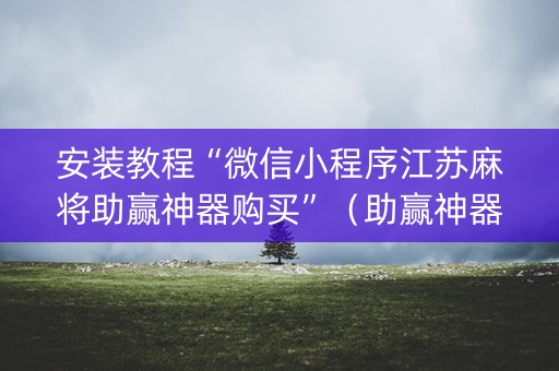 安装教程“微信小程序江苏麻将助赢神器购买”（助赢神器购买)