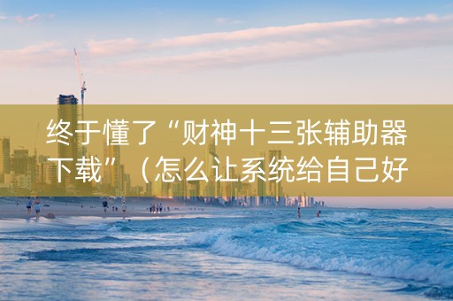 终于懂了“财神十三张辅助器下载”（怎么让系统给自己好牌)
