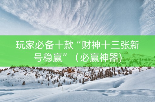 玩家必备十款“财神十三张新号稳赢”（必赢神器)