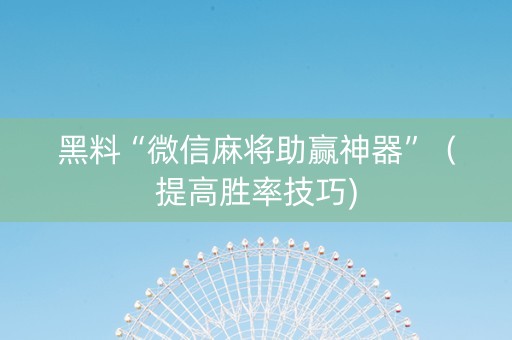 黑料“微信麻将助赢神器”（提高胜率技巧)