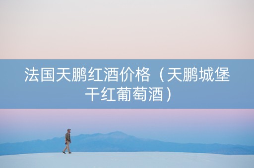 法国天鹏红酒价格（天鹏城堡干红葡萄酒）