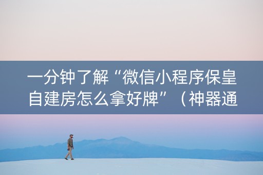 一分钟了解“微信小程序保皇自建房怎么拿好牌”（神器通用版)