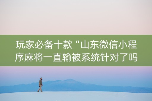 玩家必备十款“山东微信小程序麻将一直输被系统针对了吗”（有什么规律)