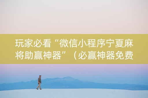 玩家必看“微信小程序宁夏麻将助赢神器”（必赢神器免费安装)