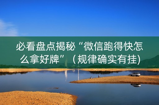 必看盘点揭秘“微信跑得快怎么拿好牌”（规律确实有挂)