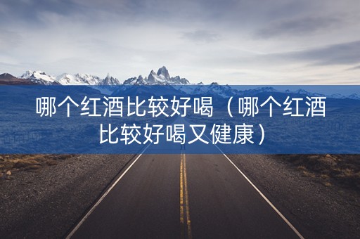哪个红酒比较好喝（哪个红酒比较好喝又健康）
