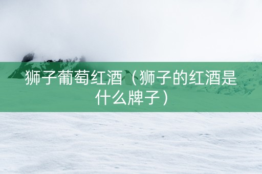 狮子葡萄红酒（狮子的红酒是什么牌子）