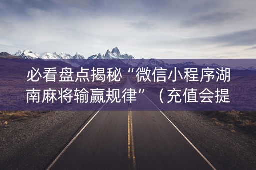 必看盘点揭秘“微信小程序湖南麻将输赢规律”（充值会提高胜率么)