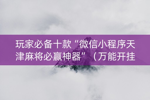 玩家必备十款“微信小程序天津麻将必赢神器”（万能开挂神器)