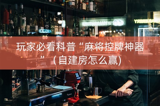 玩家必看科普“麻将控牌神器”（自建房怎么赢)