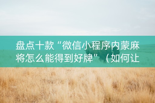盘点十款“微信小程序内蒙麻将怎么能得到好牌”（如何让系统发好牌)