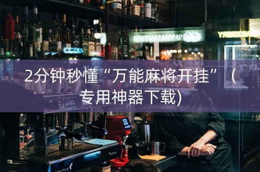 2分钟秒懂“万能麻将开挂”（专用神器下载)