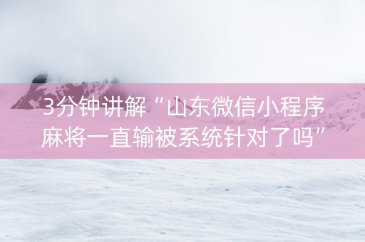 3分钟讲解“山东微信小程序麻将一直输被系统针对了吗”（神器通用版)