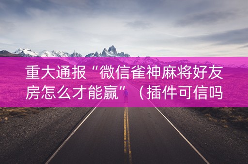 重大通报“微信雀神麻将好友房怎么才能赢”（插件可信吗)