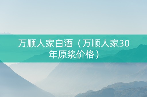 万顺人家白酒（万顺人家30年原浆价格）