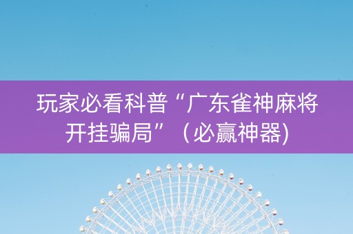 玩家必看科普“广东雀神麻将开挂骗局”（必赢神器)