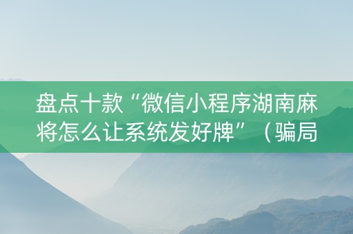 盘点十款“微信小程序湖南麻将怎么让系统发好牌”（骗局大揭秘)