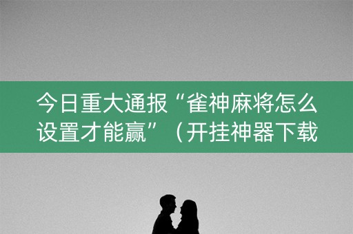 今日重大通报“雀神麻将怎么设置才能赢”（开挂神器下载)
