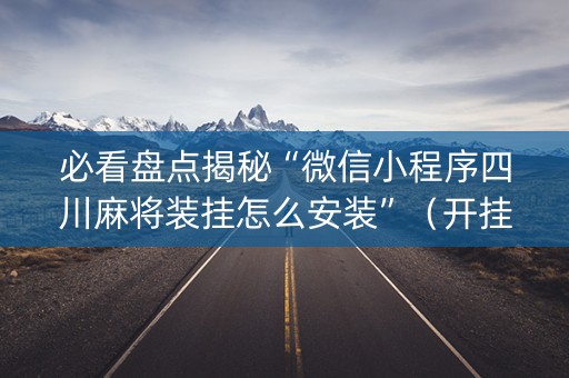 必看盘点揭秘“微信小程序四川麻将装挂怎么安装”（开挂辅助脚本)